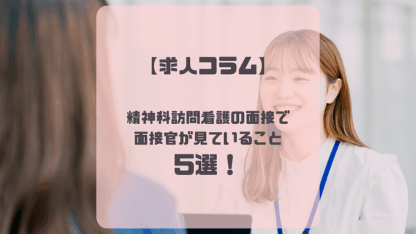 【求人コラム】精神科訪問看護の面接で面接官が見ていること5選！