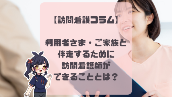 【訪問看護コラム】利用者さま・ご家族と伴走するために訪問看護師ができることとは？