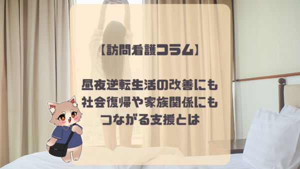 【訪問看護コラム】昼夜逆転生活の改善にも！社会復帰や家族関係にもつながる支援とは